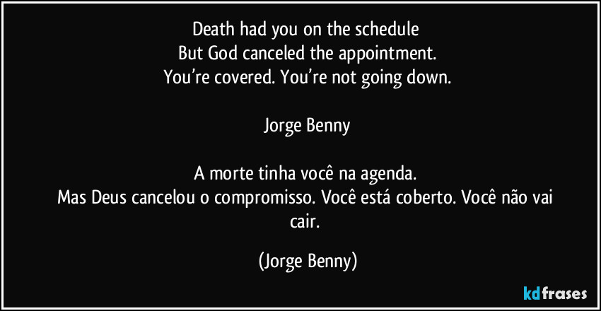 Death had you on the schedule 
But God canceled the appointment.
You’re covered. You’re not going down.

Jorge Benny

A morte tinha você na agenda. 
Mas Deus cancelou o compromisso. Você está coberto. Você não vai cair. (Jorge Benny)
