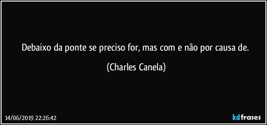 Debaixo da ponte se preciso for, mas com e não por causa de. (Charles Canela)