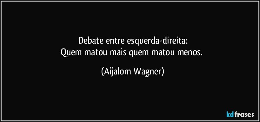 Debate entre esquerda-direita:
Quem matou mais quem matou menos. (Aijalom Wagner)