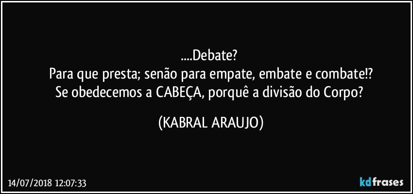 ...Debate?  
Para que presta; senão para empate, embate e combate!?
Se obedecemos a CABEÇA, porquê a divisão do Corpo? (KABRAL ARAUJO)