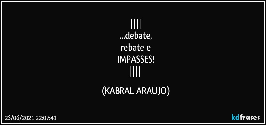 
...debate,
rebate e
IMPASSES!
 (KABRAL ARAUJO)