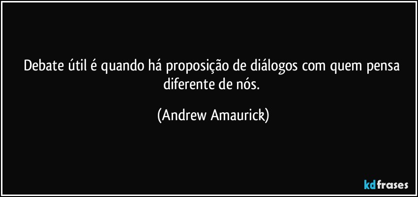 Debate útil é quando há proposição de diálogos com quem pensa diferente de nós. (Andrew Amaurick)