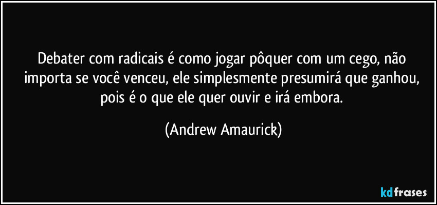 Debater com radicais é como jogar pôquer com um cego, não importa se você  venceu, ele simplesmente presumirá que ganhou, pois é o que ele quer ouvir e irá embora. (Andrew Amaurick)