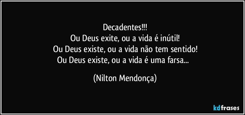 Decadentes!!!
Ou Deus exite, ou a vida é inútil!
Ou Deus existe, ou a vida não tem sentido!
Ou Deus existe, ou a vida é uma farsa...⁠ (Nilton Mendonça)