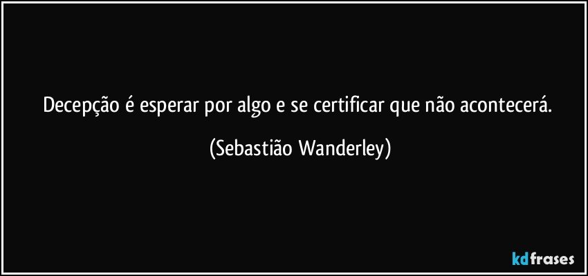 Decepção é esperar por algo e se certificar que não acontecerá. (Sebastião Wanderley)