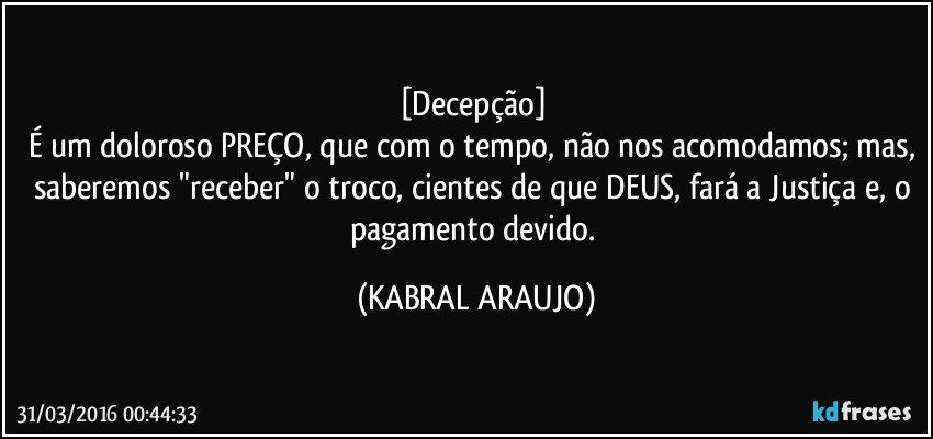 [Decepção] 
É um doloroso PREÇO, que com o tempo, não nos acomodamos; mas, saberemos "receber" o troco, cientes de que DEUS, fará a Justiça e, o pagamento devido. (KABRAL ARAUJO)