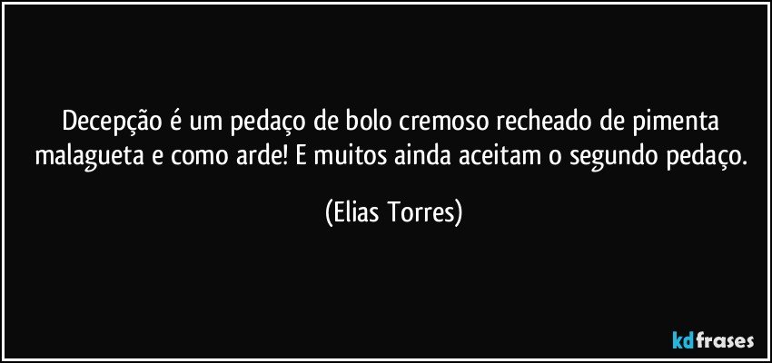 Decepção é um pedaço de bolo cremoso recheado de pimenta malagueta e como arde! E muitos ainda aceitam o segundo pedaço. (Elias Torres)