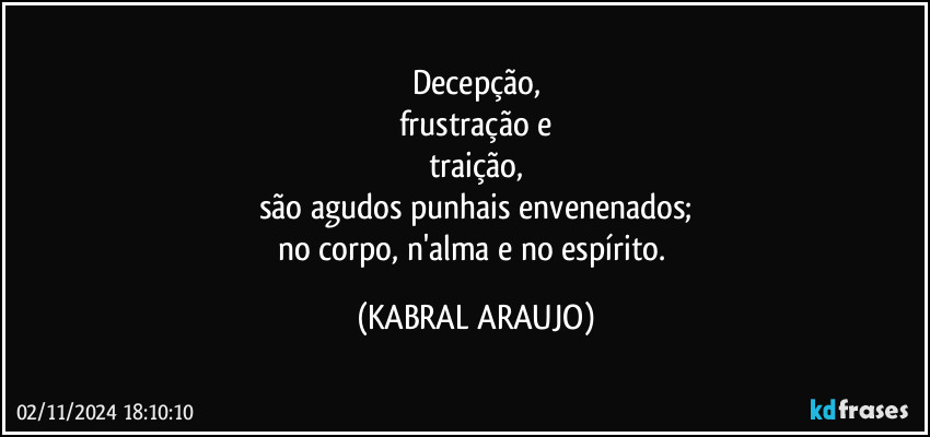 Decepção,
frustração e
traição,
são agudos punhais envenenados;
no corpo, n'alma e no espírito. (KABRAL ARAUJO)