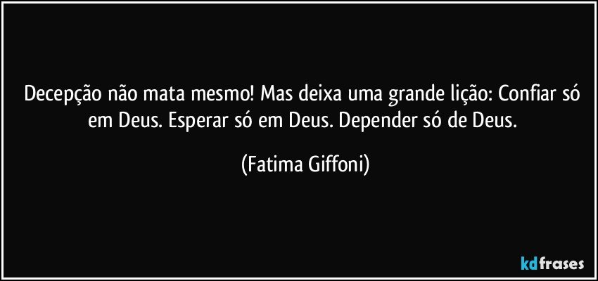 Decepção não mata mesmo! Mas deixa uma grande lição: Confiar só em Deus. Esperar só em Deus. Depender só de Deus. (Fatima Giffoni)