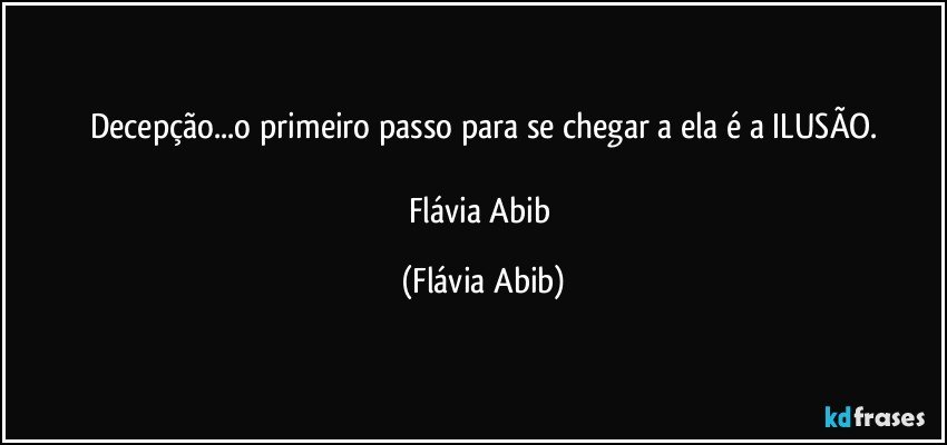 Decepção...o primeiro passo para se chegar a ela é a ILUSÃO.

Flávia Abib (Flávia Abib)