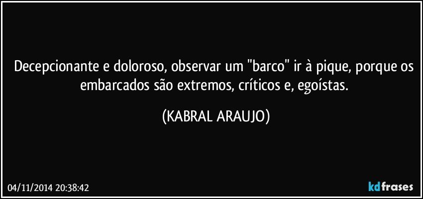 Decepcionante e doloroso, observar um "barco" ir à pique, porque os embarcados são extremos, críticos e, egoístas. (KABRAL ARAUJO)