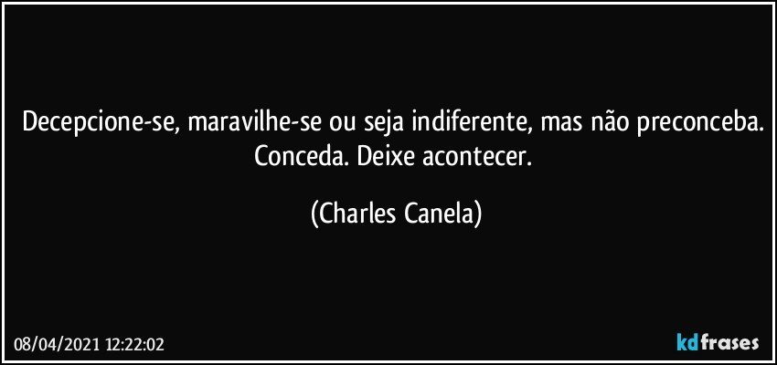 Decepcione-se, maravilhe-se ou seja indiferente, mas não preconceba. Conceda. Deixe acontecer. (Charles Canela)