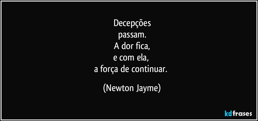Decepções
passam.
A dor fica,
e com ela, 
a força de continuar. (Newton Jayme)