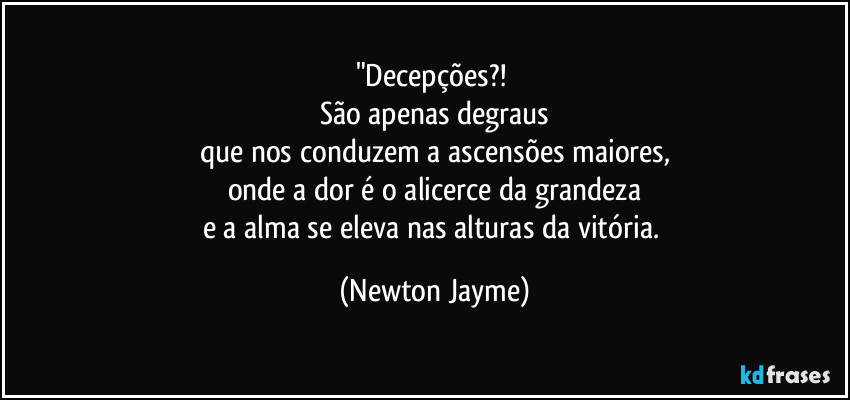 "Decepções?! 
São apenas degraus
que nos conduzem a ascensões maiores,
onde a dor é o alicerce da grandeza
e a alma se eleva nas alturas da vitória. (Newton Jayme)