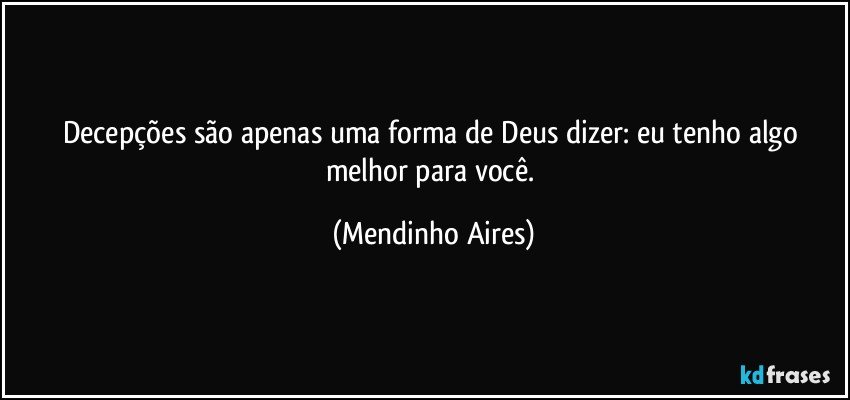 Decepções são apenas uma forma de Deus dizer: eu tenho algo melhor para você. (Mendinho Aires)