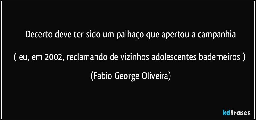 Decerto deve ter sido um palhaço que apertou a campanhia

( eu, em 2002, reclamando de vizinhos adolescentes baderneiros ) (Fabio George Oliveira)