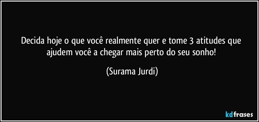 Decida hoje o que você realmente quer e tome 3 atitudes que ajudem você a chegar mais perto do seu sonho! (Surama Jurdi)