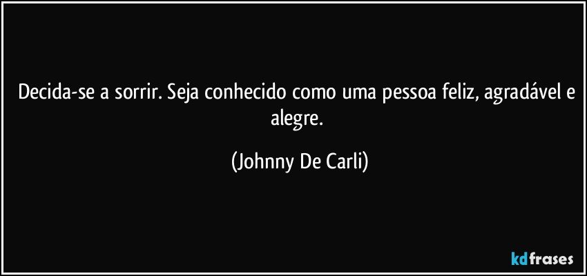 Decida-se a sorrir. Seja conhecido como uma pessoa feliz, agradável e alegre. (Johnny De Carli)