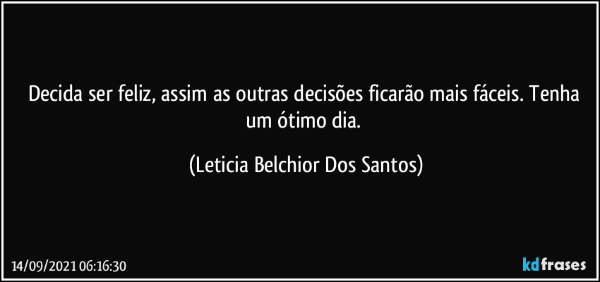 Decida ser feliz, assim as outras decisões ficarão mais fáceis. Tenha um ótimo dia. (Leticia Belchior Dos Santos)