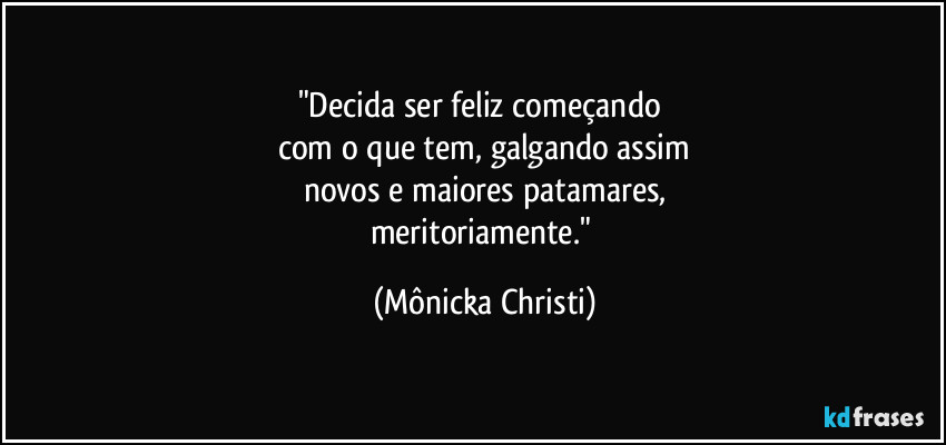 "Decida ser feliz começando 
com o que tem, galgando assim
novos e maiores patamares,
meritoriamente." (Mônicka Christi)