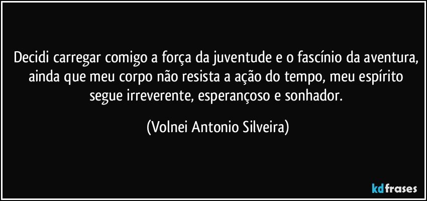 Decidi carregar comigo a força da juventude e o fascínio da aventura, ainda que meu corpo não resista a ação do tempo, meu espírito segue irreverente, esperançoso e sonhador. (Volnei Antonio Silveira)