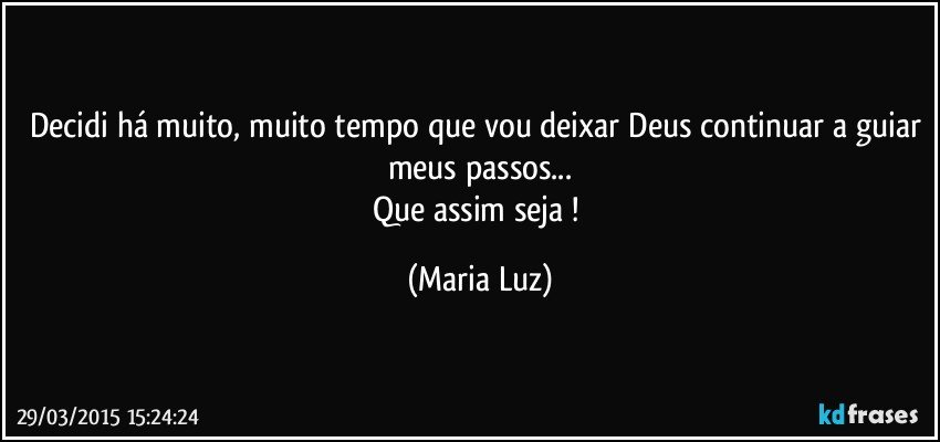 Decidi há muito, muito tempo que vou deixar Deus continuar a guiar meus passos...
Que assim seja ! (Maria Luz)