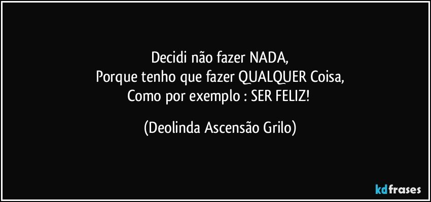 Decidi não fazer NADA,
Porque tenho que fazer QUALQUER Coisa,
Como por exemplo : SER FELIZ! (Deolinda Ascensão Grilo)