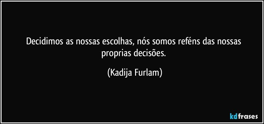 Decidimos  as nossas escolhas, nós  somos reféns das nossas proprias decisões. (Kadija Furlam)