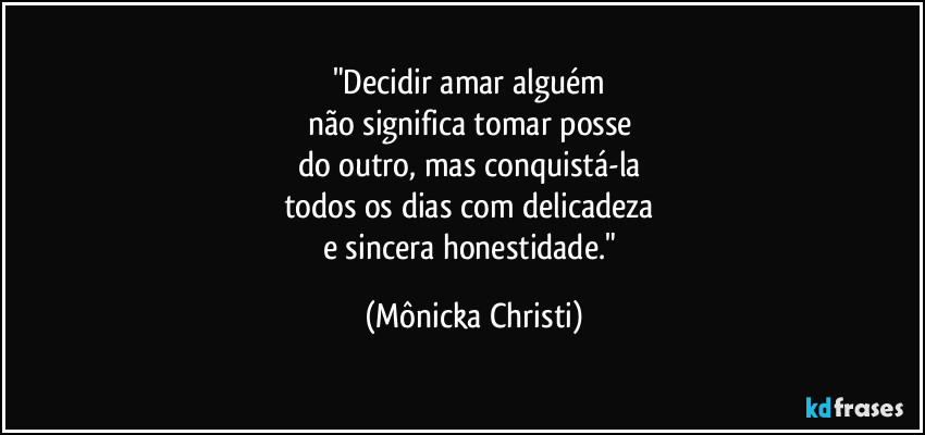"Decidir amar alguém 
não significa tomar posse 
do outro, mas conquistá-la 
todos os dias com delicadeza  
e sincera honestidade." (Mônicka Christi)