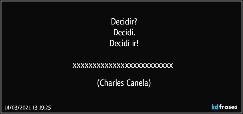 Decidir?
Decidi.
Decidi ir!

xxxxxxxxxxxxxxxxxxxxxxxxx (Charles Canela)