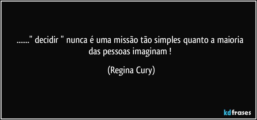 ..." decidir  "  nunca é uma missão tão  simples quanto a maioria das pessoas imaginam ! (Regina Cury)