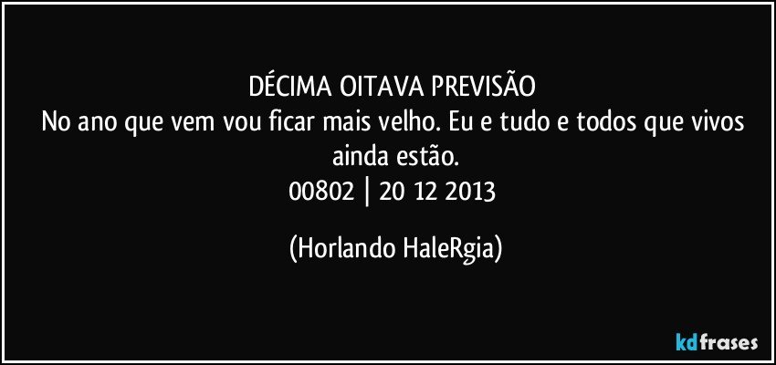 DÉCIMA OITAVA PREVISÃO 
No ano que vem vou ficar mais velho. Eu e tudo e todos que vivos ainda estão.
00802 | 20/12/2013 (Horlando HaleRgia)