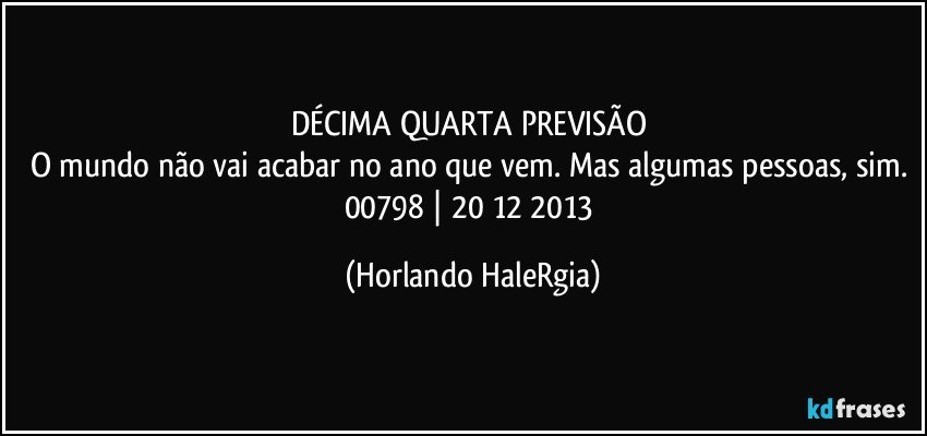 DÉCIMA QUARTA PREVISÃO 
O mundo não vai acabar no ano que vem. Mas algumas pessoas, sim. 
00798 | 20/12/2013 (Horlando HaleRgia)