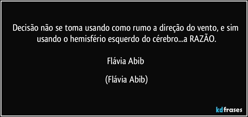 Decisão não se toma usando como rumo a direção do vento, e sim usando o hemisfério esquerdo do cérebro...a RAZÃO.

Flávia Abib (Flávia Abib)