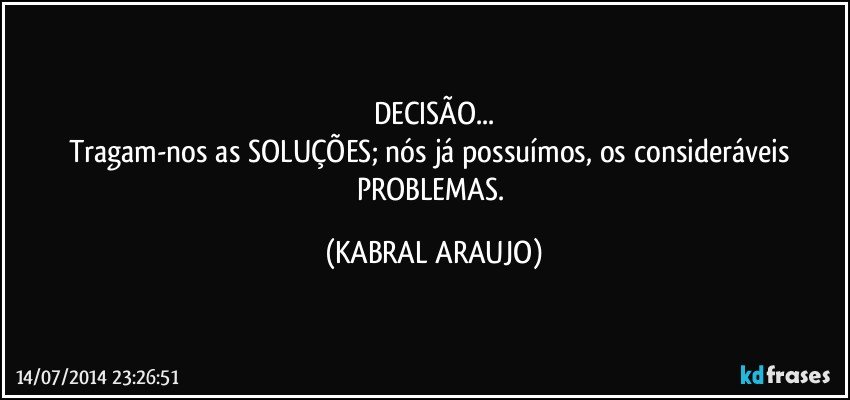 DECISÃO...
Tragam-nos as SOLUÇÕES; nós já possuímos, os consideráveis PROBLEMAS. (KABRAL ARAUJO)