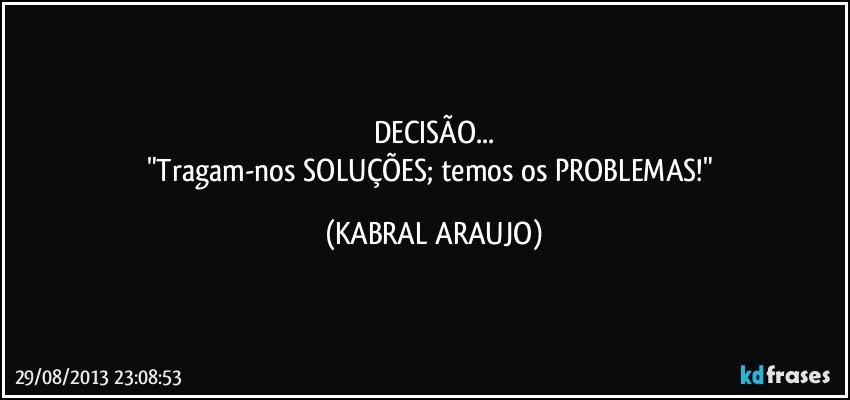 DECISÃO...
"Tragam-nos SOLUÇÕES; temos os PROBLEMAS!" (KABRAL ARAUJO)