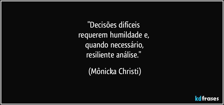 "Decisões difíceis 
requerem humildade e, 
quando necessário,
resiliente análise." (Mônicka Christi)