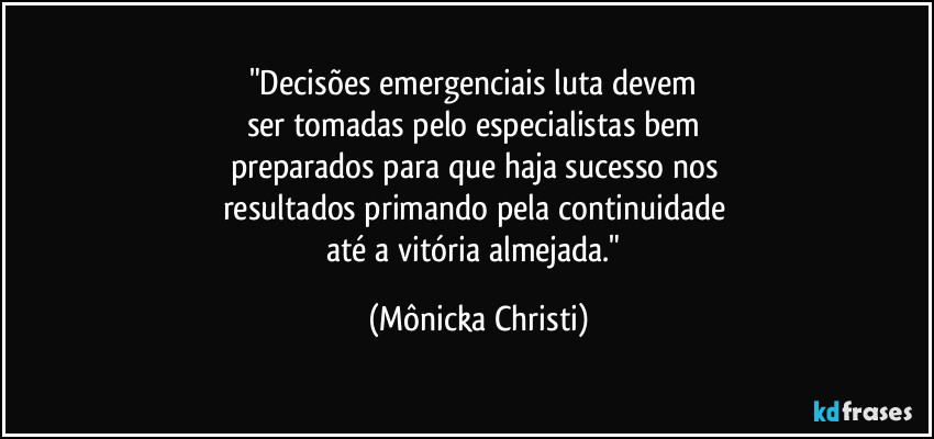 "Decisões emergenciais luta devem 
ser tomadas pelo especialistas bem 
preparados para que haja sucesso nos 
resultados primando pela continuidade 
até a vitória almejada." (Mônicka Christi)