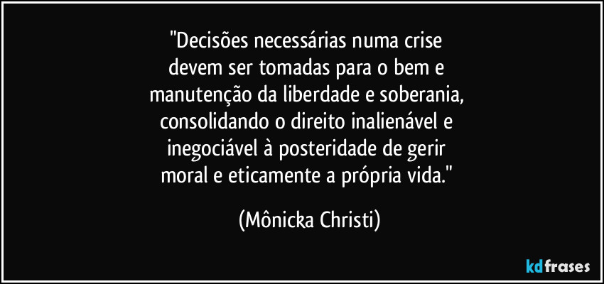 "Decisões necessárias numa crise 
devem ser tomadas para o bem e 
manutenção da liberdade e soberania, 
consolidando o direito inalienável e 
inegociável à posteridade de gerir  
moral e eticamente a própria vida." (Mônicka Christi)