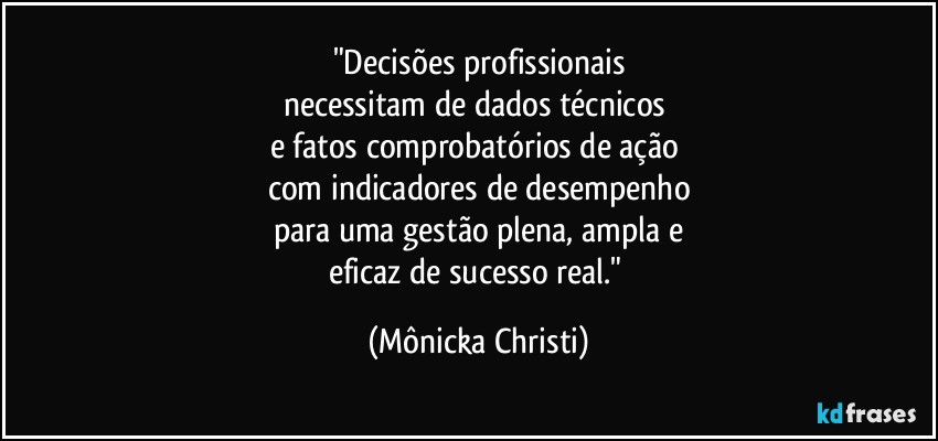 "Decisões profissionais
necessitam de dados técnicos 
e fatos comprobatórios de ação 
com indicadores de desempenho
para uma gestão plena, ampla e
eficaz de sucesso real." (Mônicka Christi)