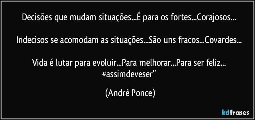 Decisões que mudam situações...É para os fortes...Corajosos... 

Indecisos se acomodam as situações...São uns fracos...Covardes... 

Vida é lutar para evoluir...Para melhorar...Para ser feliz... 
#assimdeveser” (André Ponce)