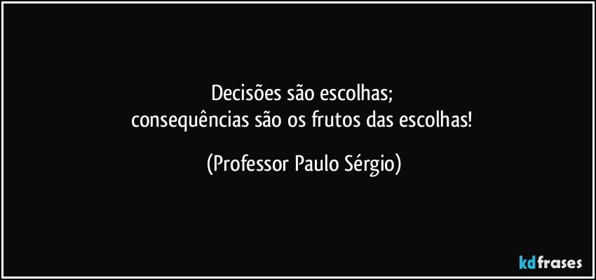 Decisões são escolhas; 
consequências são os frutos das escolhas! (Professor Paulo Sérgio)