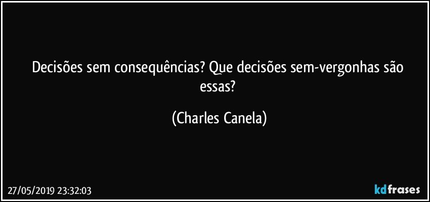 Decisões sem consequências? Que decisões sem-vergonhas são essas? (Charles Canela)