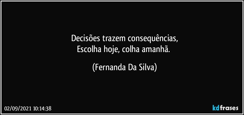 Decisões trazem consequências,
Escolha hoje, colha amanhã. (Fernanda Da Silva)