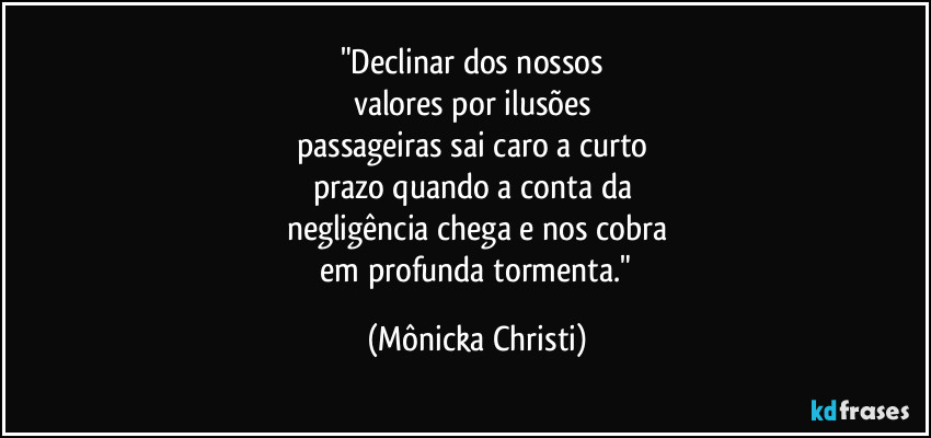 "Declinar dos nossos 
valores por ilusões 
passageiras sai caro a curto 
prazo quando a conta da 
negligência chega e nos cobra
 em profunda tormenta." (Mônicka Christi)