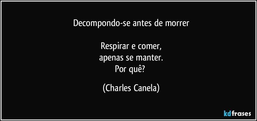 Decompondo-se antes de morrer

Respirar e comer,
apenas se manter.
Por quê? (Charles Canela)