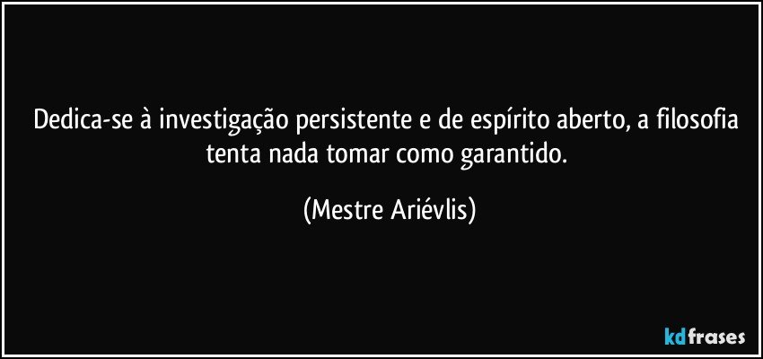 Dedica-se à investigação persistente e de espírito aberto, a filosofia tenta nada tomar como garantido. (Mestre Ariévlis)