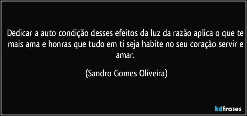 Dedicar a auto condição desses efeitos da luz da razão aplica o que te mais ama e honras que tudo em ti seja habite no seu coração servir e amar. (Sandro Gomes Oliveira)