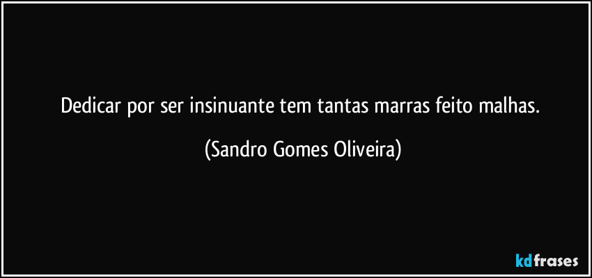 Dedicar por ser insinuante tem tantas marras feito malhas. (Sandro Gomes Oliveira)