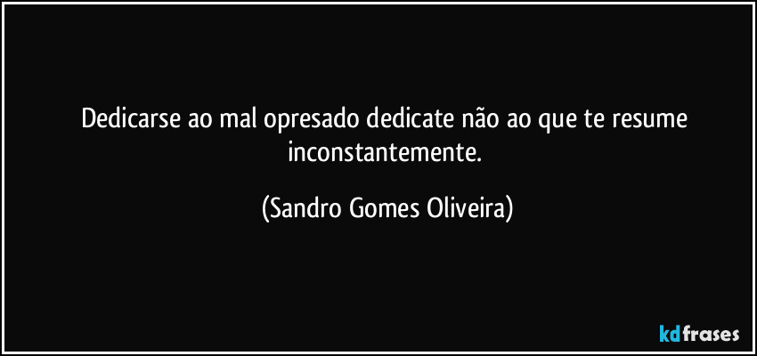 Dedicarse ao mal opresado dedicate não ao que te resume inconstantemente. (Sandro Gomes Oliveira)